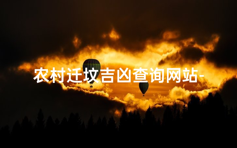 农村迁坟吉凶查询网站-农村迁坟吉凶查询:风水宝地一网打尽