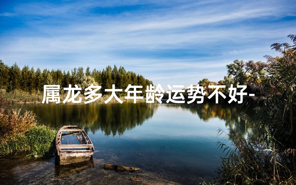 属龙多大年龄运势不好-属龙人多大年龄运势不佳?揭秘运势逆转秘诀