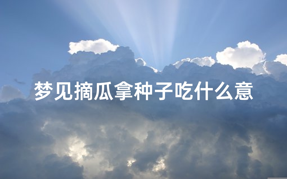 梦见摘瓜拿种子吃什么意思;梦见摘瓜吃好不好