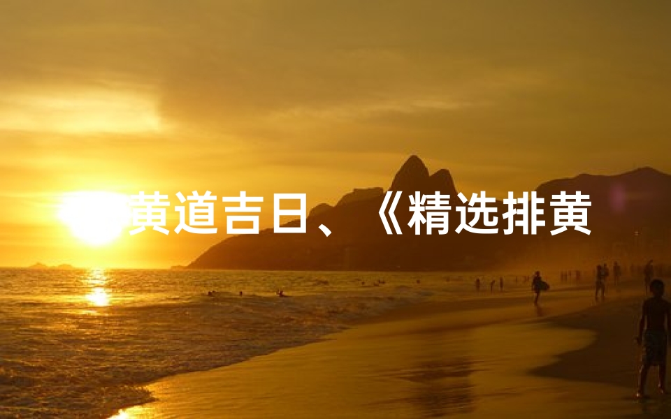 …黄道吉日、《精选排黄道吉日,把握良辰吉时》
