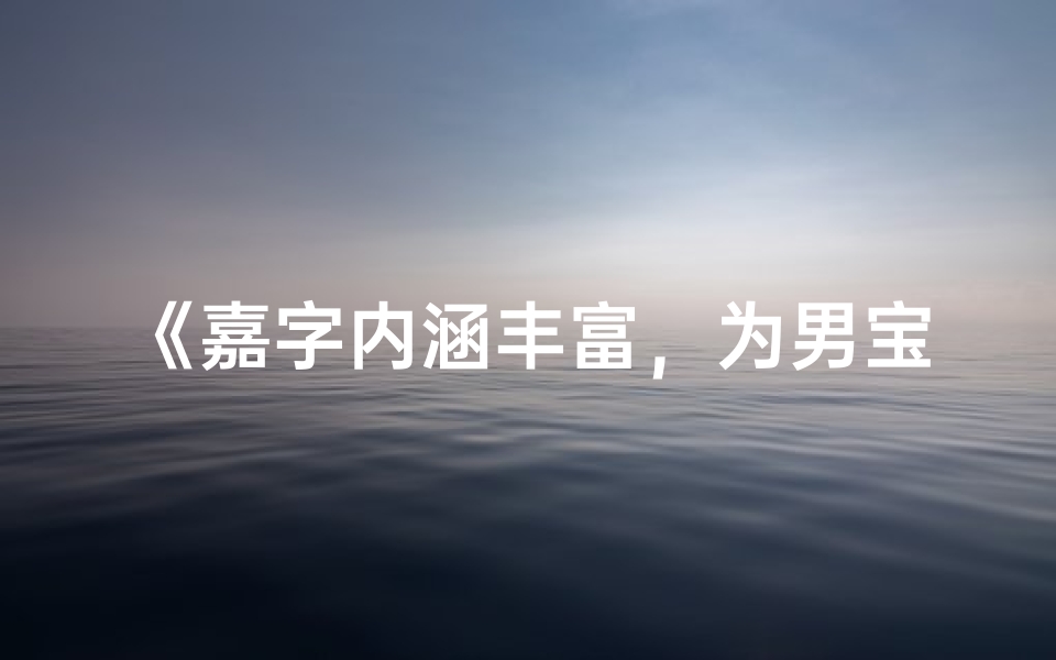 《嘉字内涵丰富,为男宝宝取名增添雅韵》