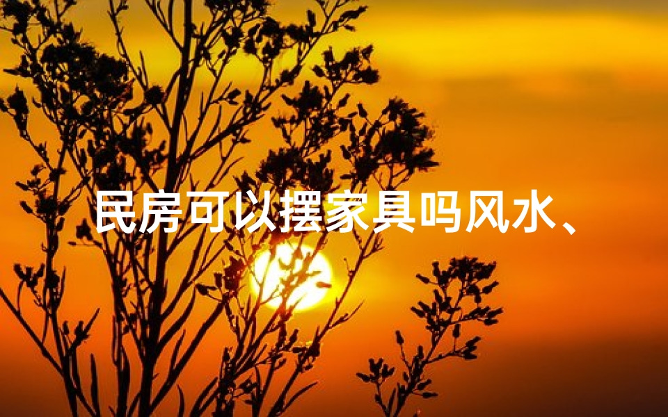 民房可以摆家具吗风水、民房摆放家具风水禁忌揭秘