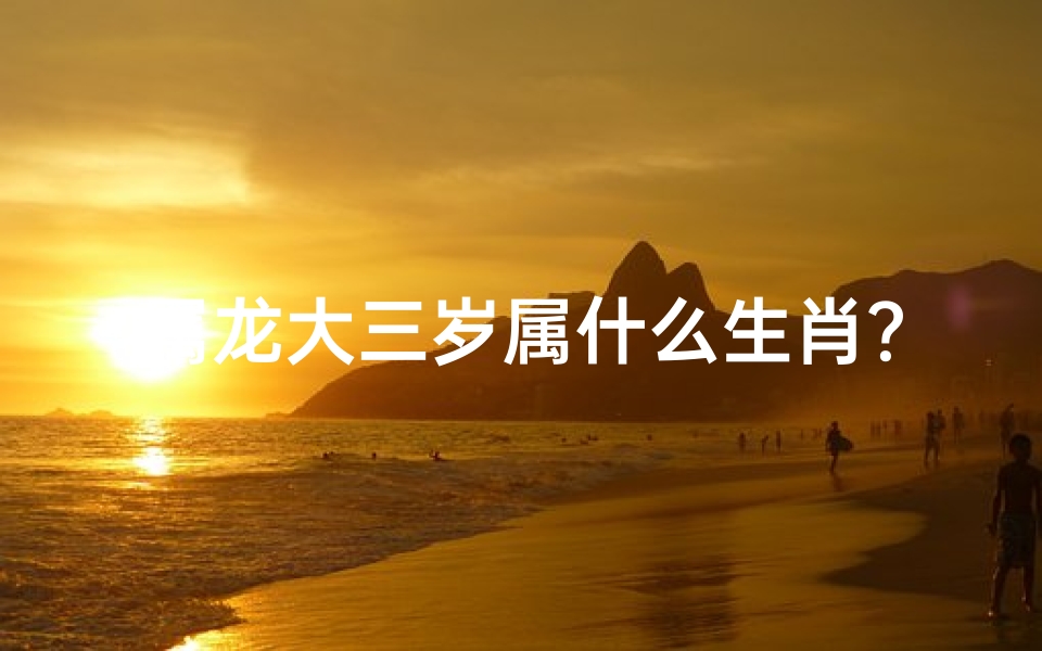 属龙大三岁属什么生肖?揭秘生肖转换之谜