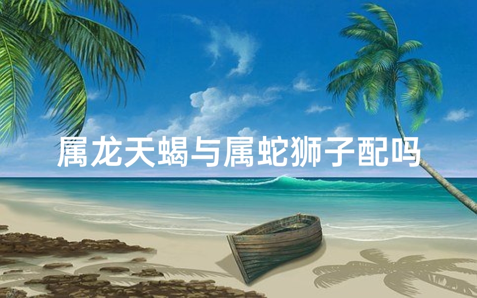 属龙天蝎与属蛇狮子配吗