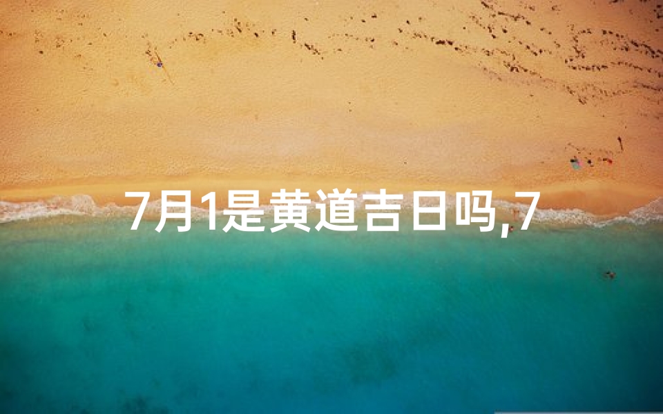 7月1是黄道吉日吗,7月1是黄道吉日吗生孩子好吗