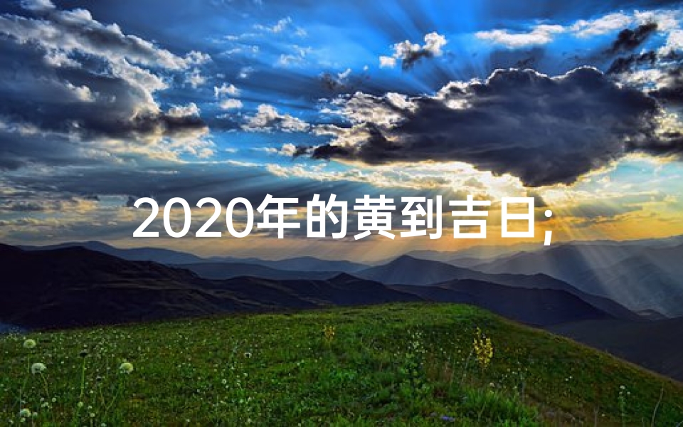 2020年的黄到吉日;2020年底黄道吉日:吉祥时刻,美好启航