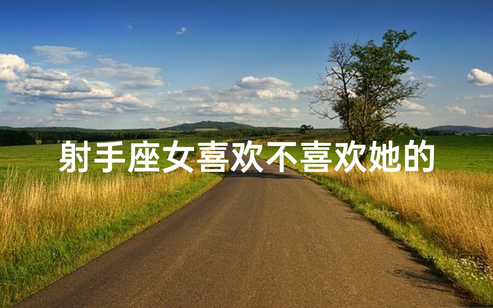 射手座女喜欢不喜欢她的人(射手座女生暧昧游戏:是真心还是玩心?)