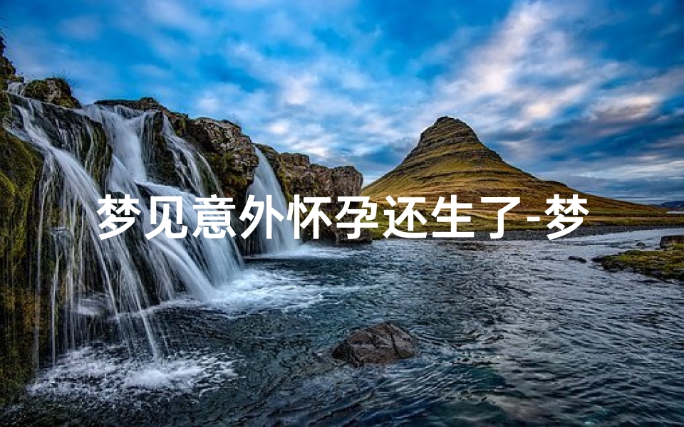 梦见意外怀孕还生了-梦见意外怀孕生了个女儿