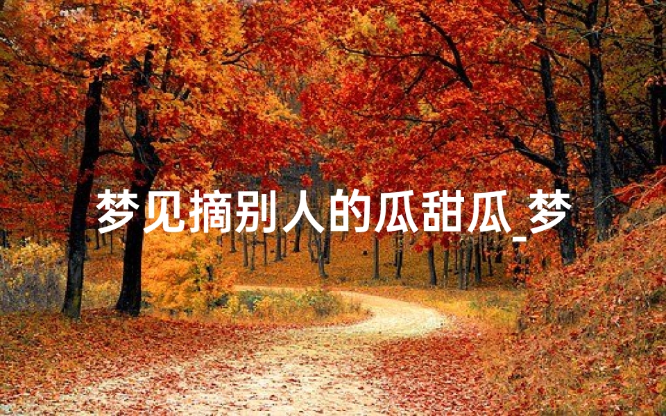 梦见摘别人的瓜甜瓜_梦到摘别人家的甜瓜