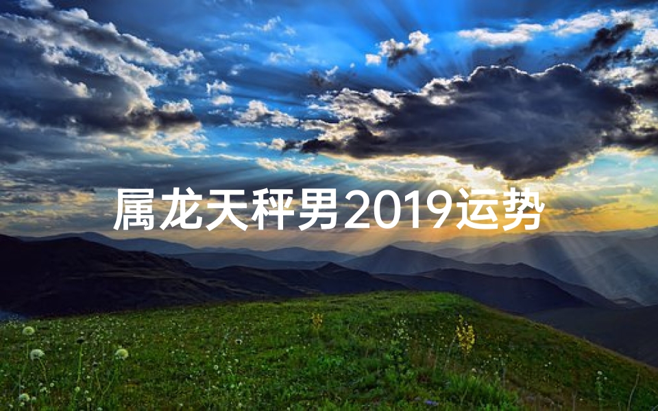 属龙天秤男2019运势大揭秘:转折与机遇并存