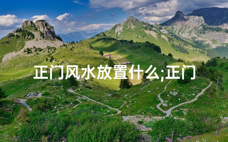 正门风水放置什么;正门移位风水解析:吉凶影响大揭秘