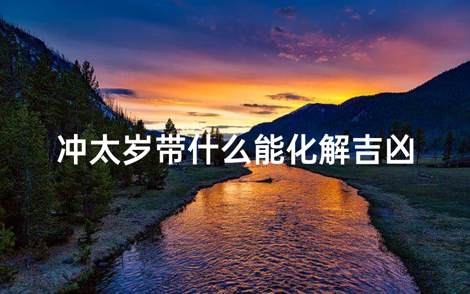 冲太岁带什么能化解吉凶,冲太岁用几种方法化解