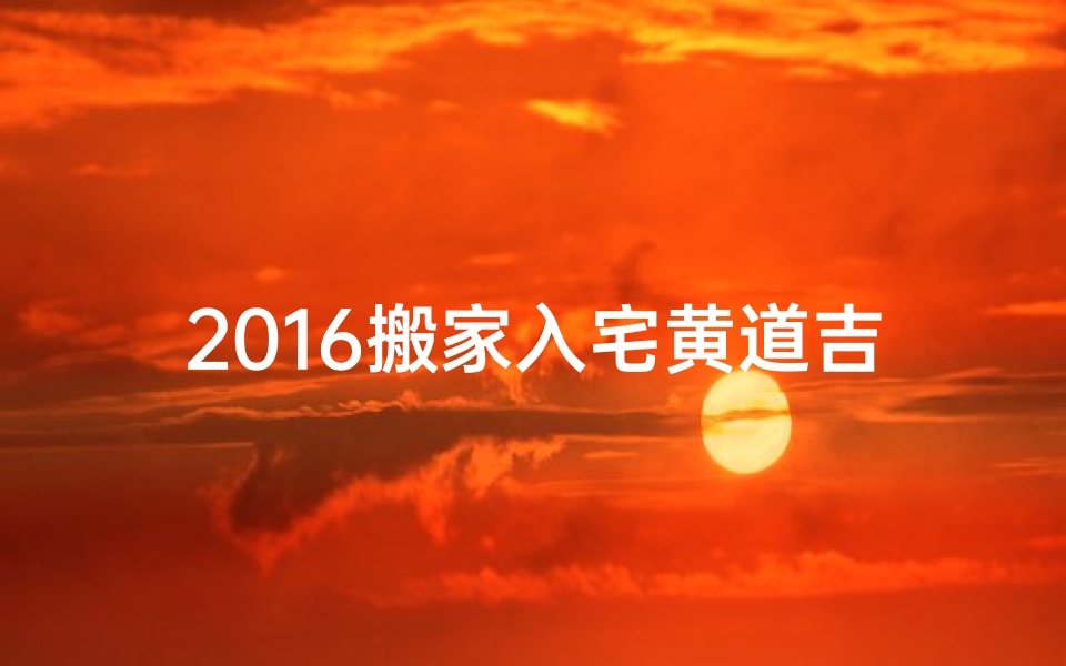 2016搬家入宅黄道吉日,2016搬新家吉日:黄道吉日喜迁新居