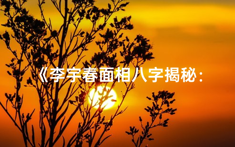 《李宇春面相八字揭秘:命运轨迹全解析》