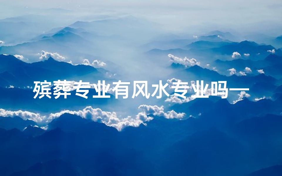 殡葬专业有风水专业吗—殡葬专业有风水专业吗知乎-优贝算卦网