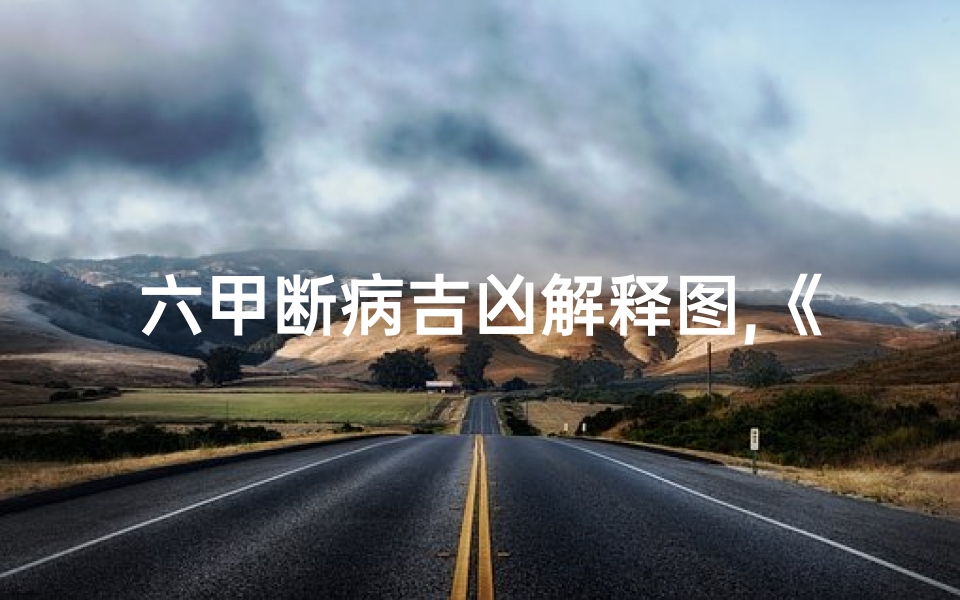 六甲断病吉凶解释图,《六甲断病吉凶图解:精准预测疾病与运势》