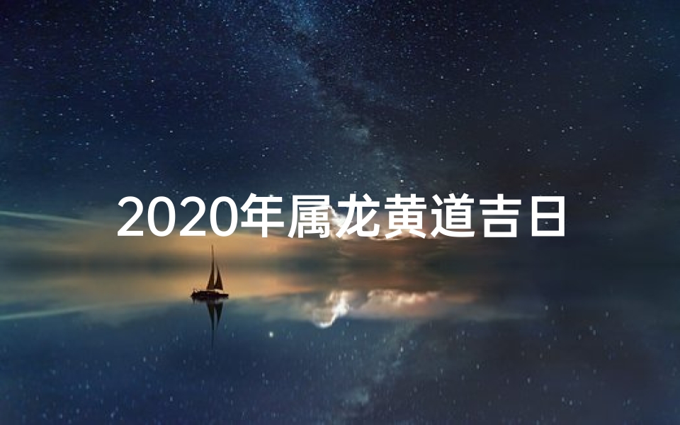 2020年属龙黄道吉日—2020年属龙黄道吉日:吉祥如意好时光