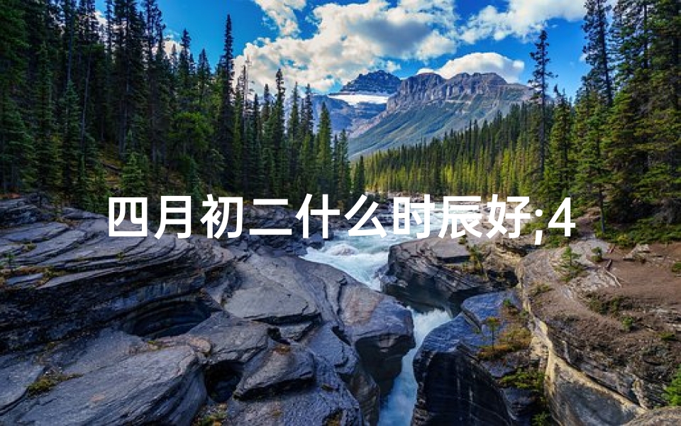 四月初二什么时辰好;4月初二出生,揭秘好命奥秘