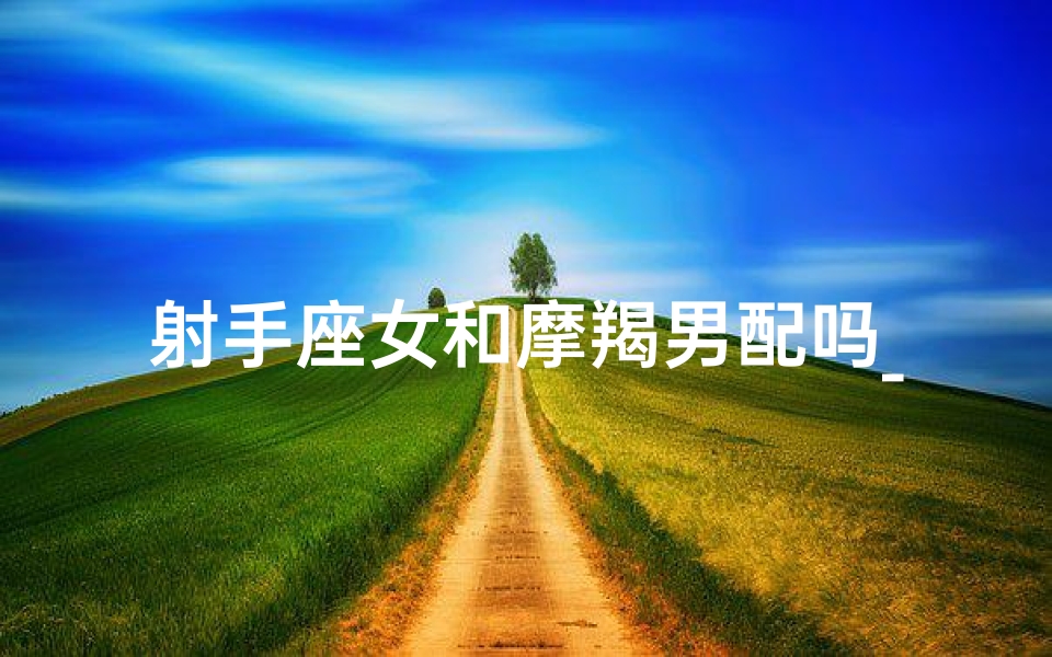 射手座女和摩羯男配吗_《射手柔情摩羯坚,星座配对情意浓》