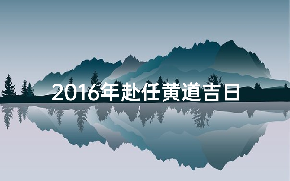 2016年赴任黄道吉日_2016年黄道吉日:黄袍加身,辉煌启航
