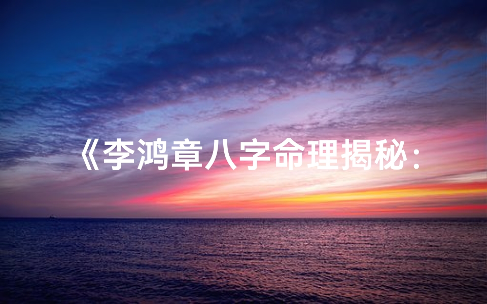 《李鸿章八字命理揭秘:解析晚清重臣命运轨迹》