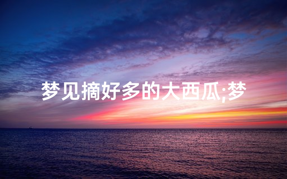 梦见摘好多的大西瓜;梦到摘了很多西瓜