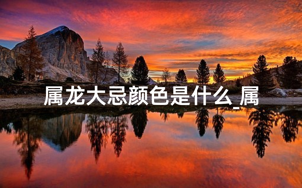 属龙大忌颜色是什么_属龙大忌颜色揭秘:揭秘禁忌色彩,避免运势下滑