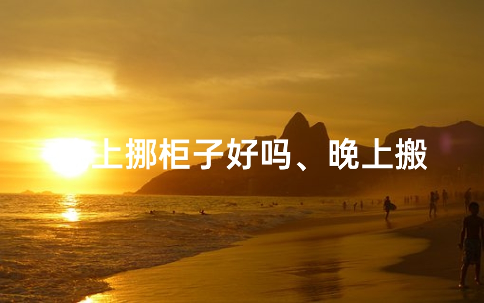 晚上挪柜子好吗、晚上搬柜子会影响风水吗?揭秘家居风水之谜