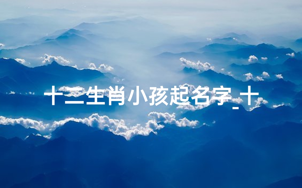 十二生肖小孩起名字_十二生肖萌娃,名字里的生肖奥秘