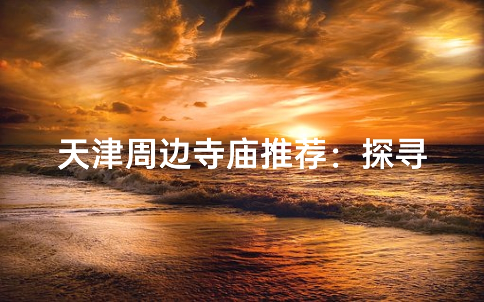 天津周边寺庙推荐:探寻古韵禅意之地