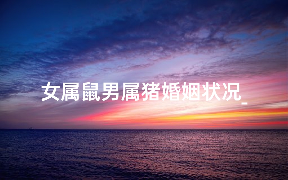 女属鼠男属猪婚姻状况_属鼠女与属猪男:缘定三生美满姻缘