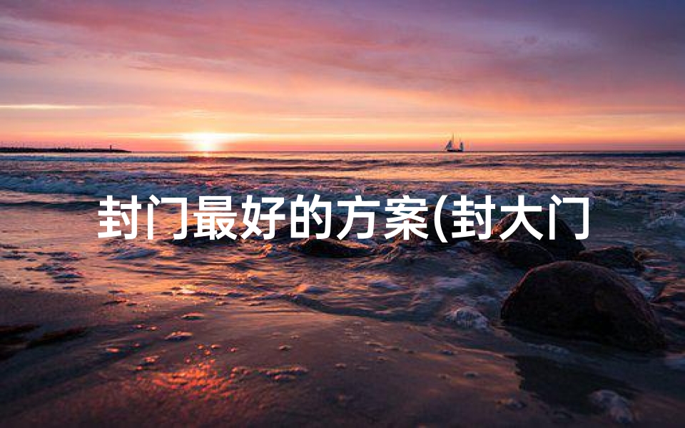 封门最好的方案(封大门吉日讲究盘点:宜选良辰吉日,福满家门)