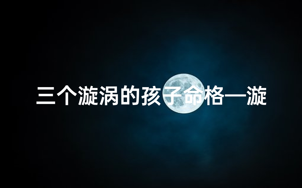 三个漩涡的孩子命格—漩涡命格:三生三世漩涡缘