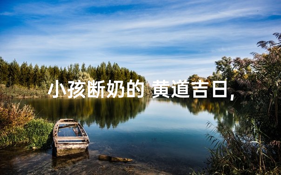 小孩断奶的 黄道吉日,2021年小孩断奶吉日查询