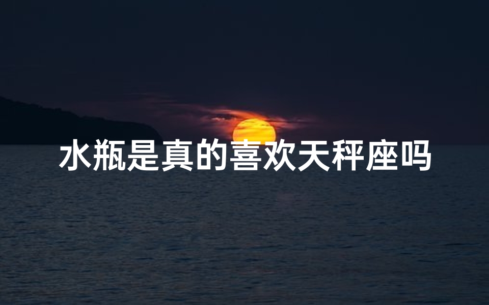 水瓶是真的喜欢天秤座吗女生