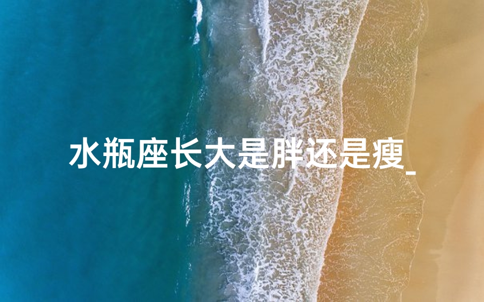 水瓶座长大是胖还是瘦_十二星座揭秘:水瓶座长大腿长之谜