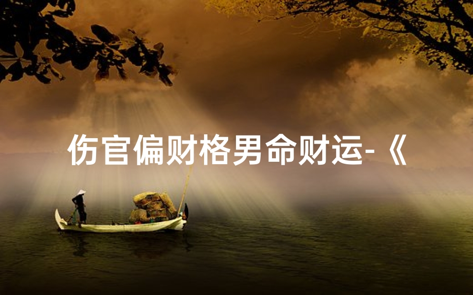 伤官偏财格男命财运-《伤官偏财格男命:财运亨通之道揭秘》
