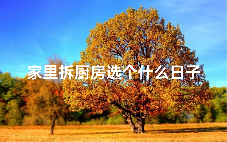 家里拆厨房选个什么日子好,《厨房拆除吉日：新家焕新颜黄道吉日选》