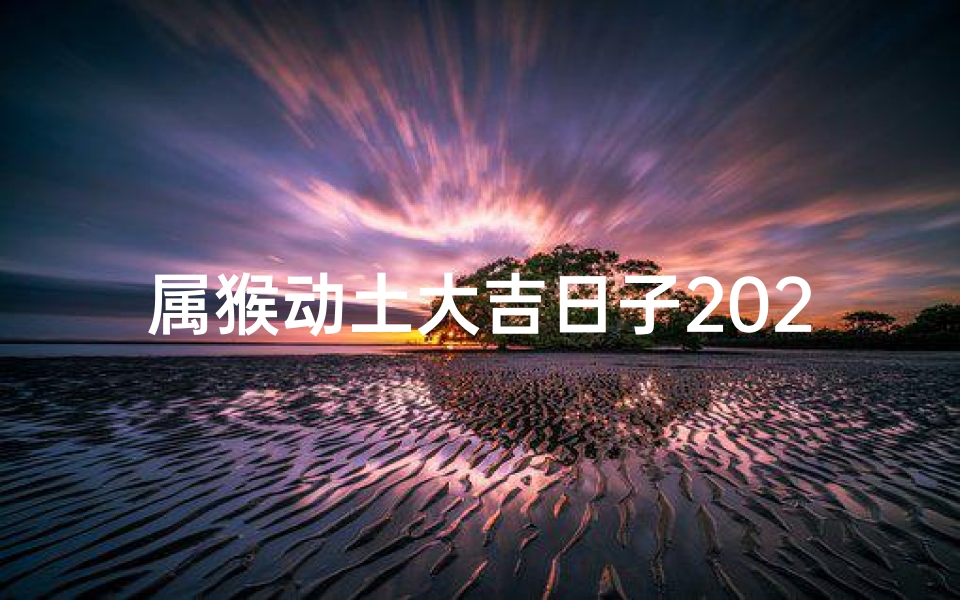 属猴动土大吉日子2024年;2024属猴动土吉日:开工大吉,财运亨通