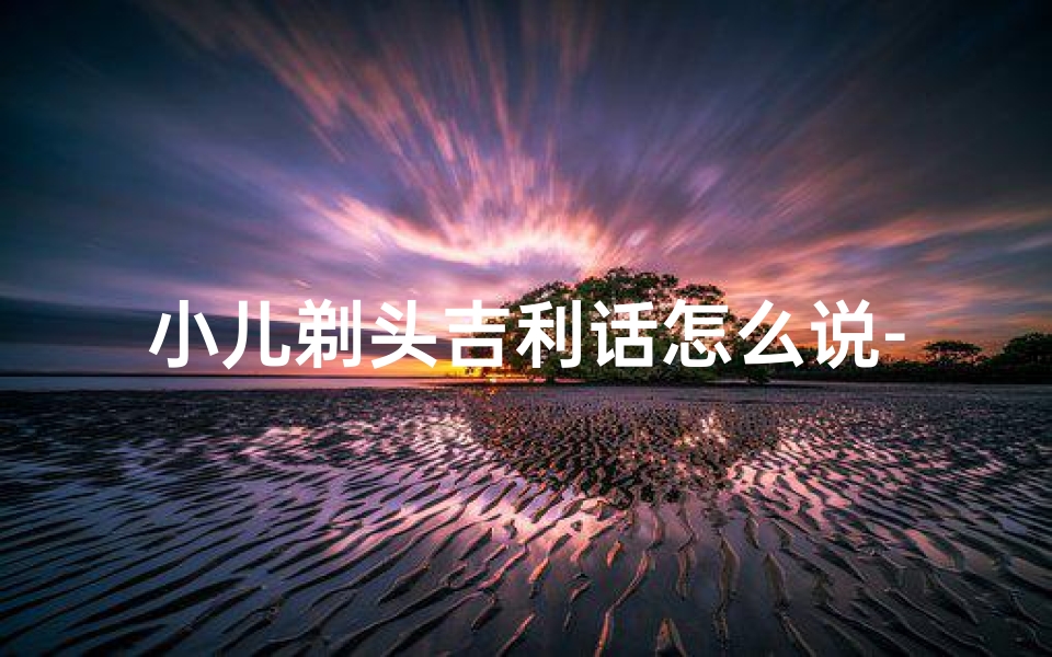 小儿剃头吉利话怎么说-儿童剃头吉日:好运连连,福星高照