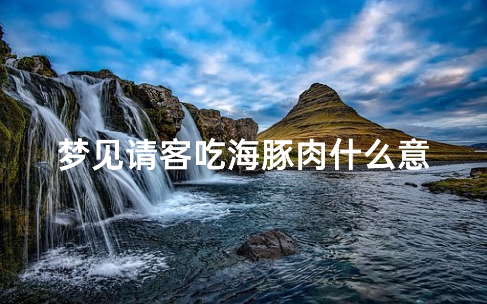 梦见请客吃海豚肉什么意思—梦见吃海豚肉好不好-优贝算卦网