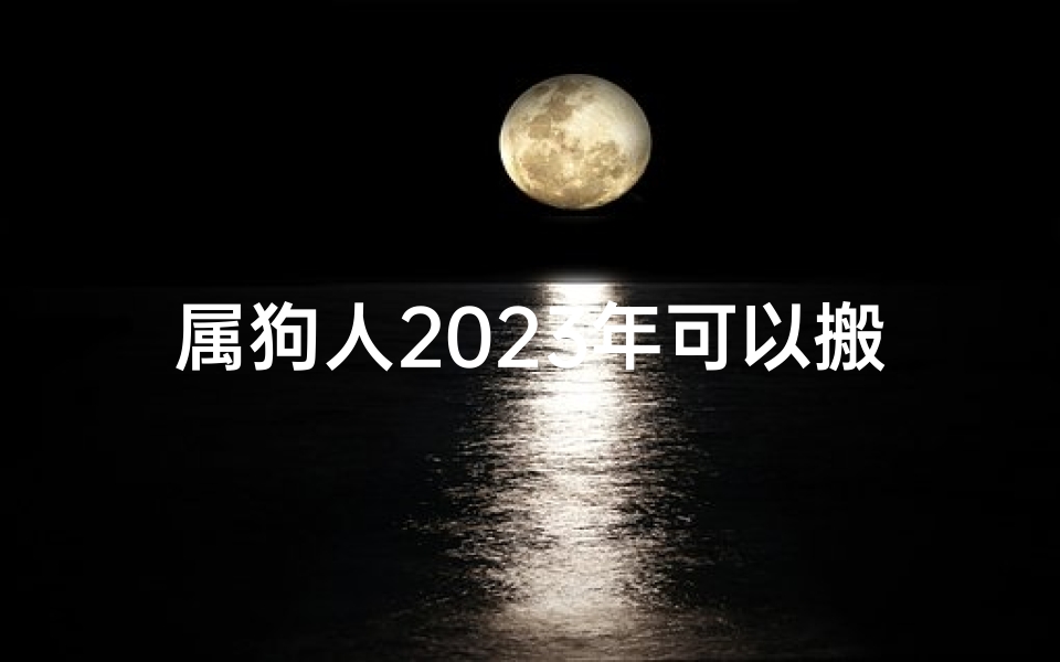 属狗人2023年可以搬家吗_2024狗猪搬家吉日精选指南