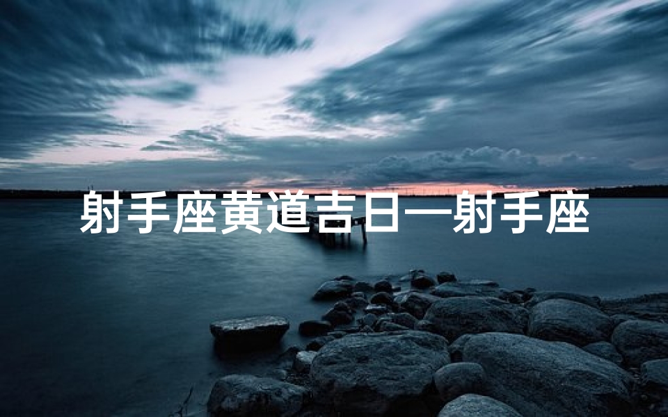 射手座黄道吉日—射手座黄道吉日:好运连连,万事顺遂
