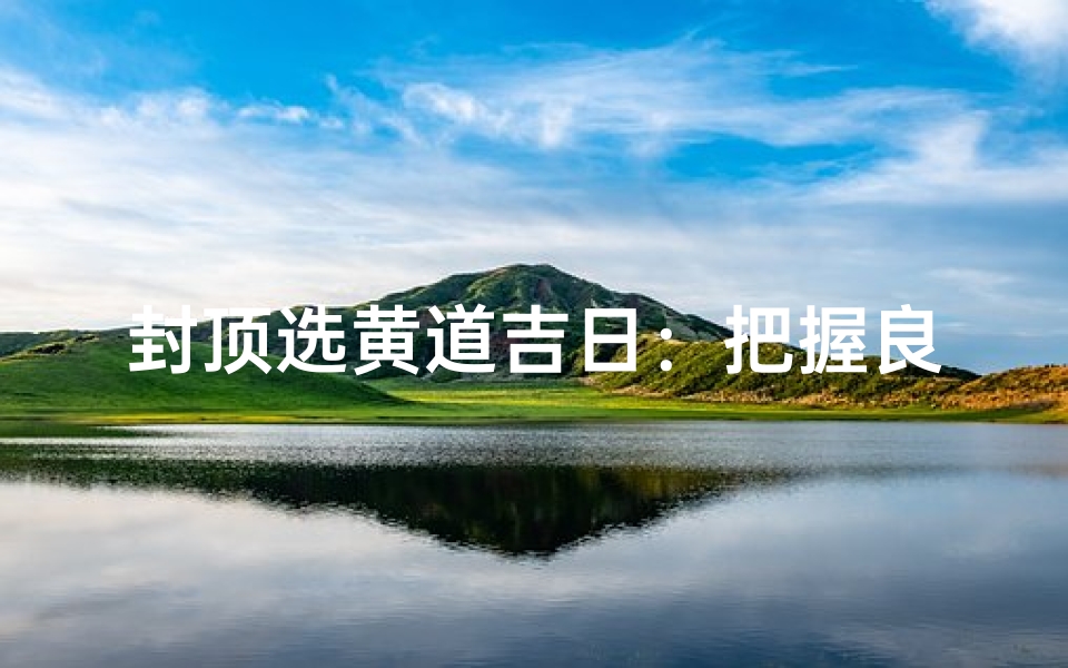 封顶选黄道吉日:把握良辰吉日秘诀