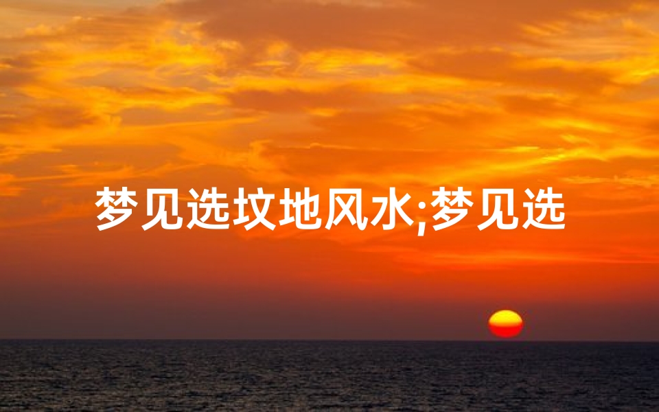 梦见选坟地风水;梦见选坟地吉凶预兆:揭秘梦境中的生死密码