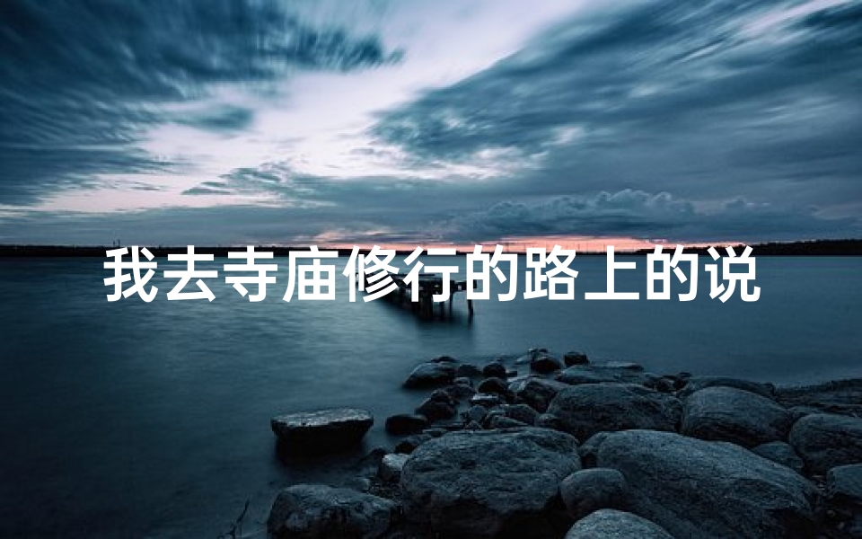 我去寺庙修行的路上的说说(修行路上，静心向佛，感悟人生)