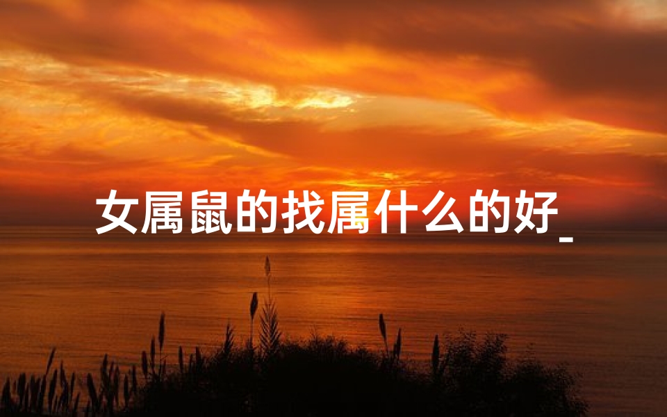 女属鼠的找属什么的好_属鼠女最适合找什么属相的男人?