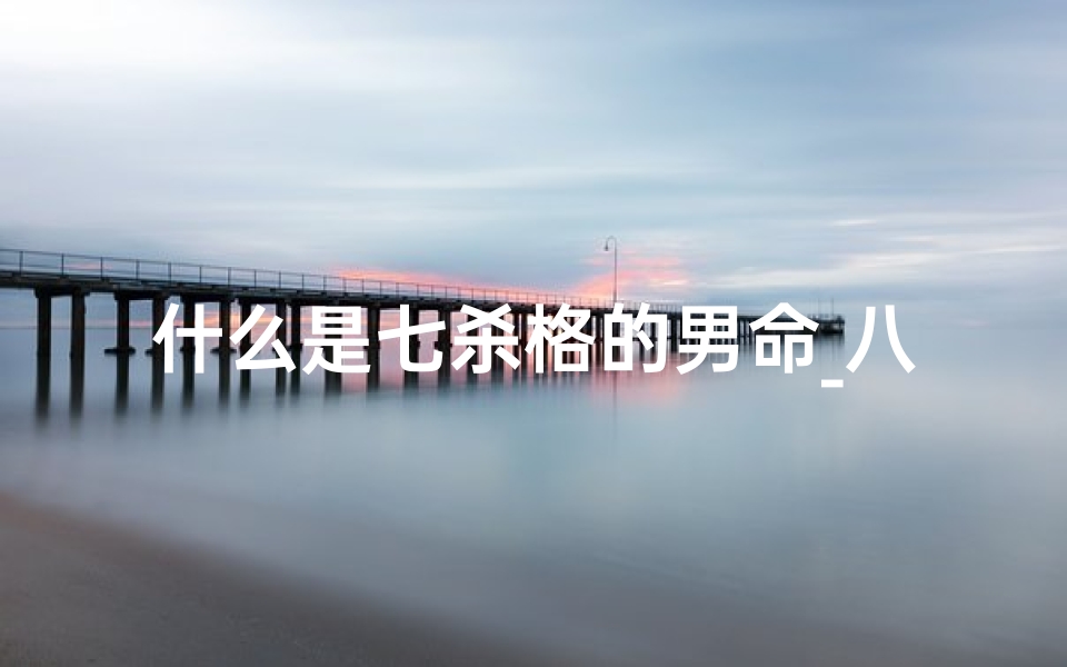 什么是七杀格的男命_八字格局七杀格男
