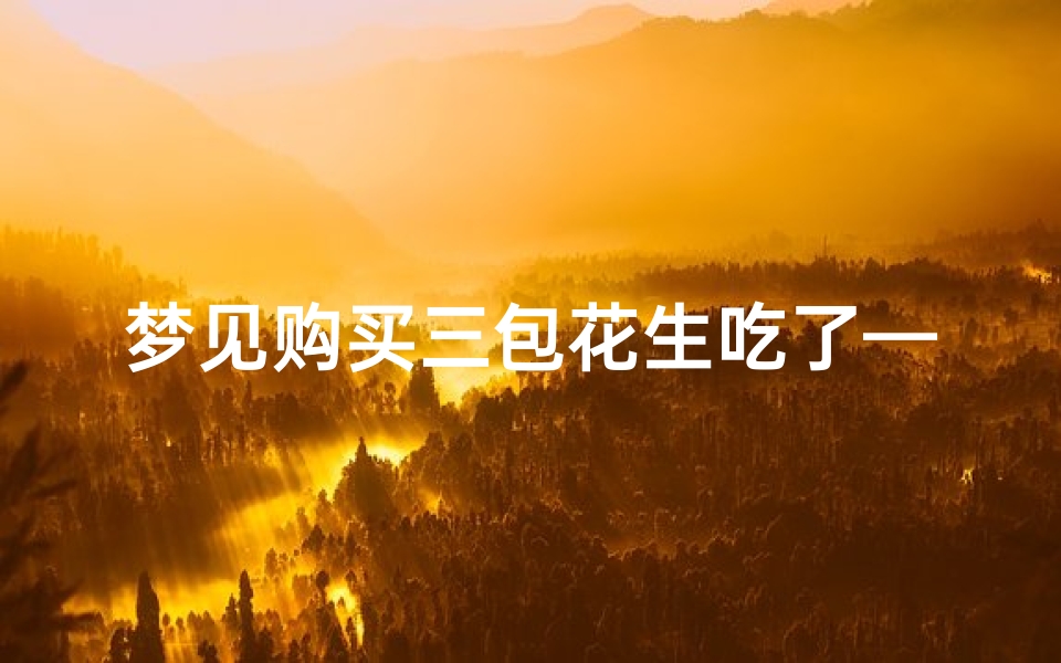 梦见购买三包花生吃了—梦见买了一大包花生-优贝算卦网