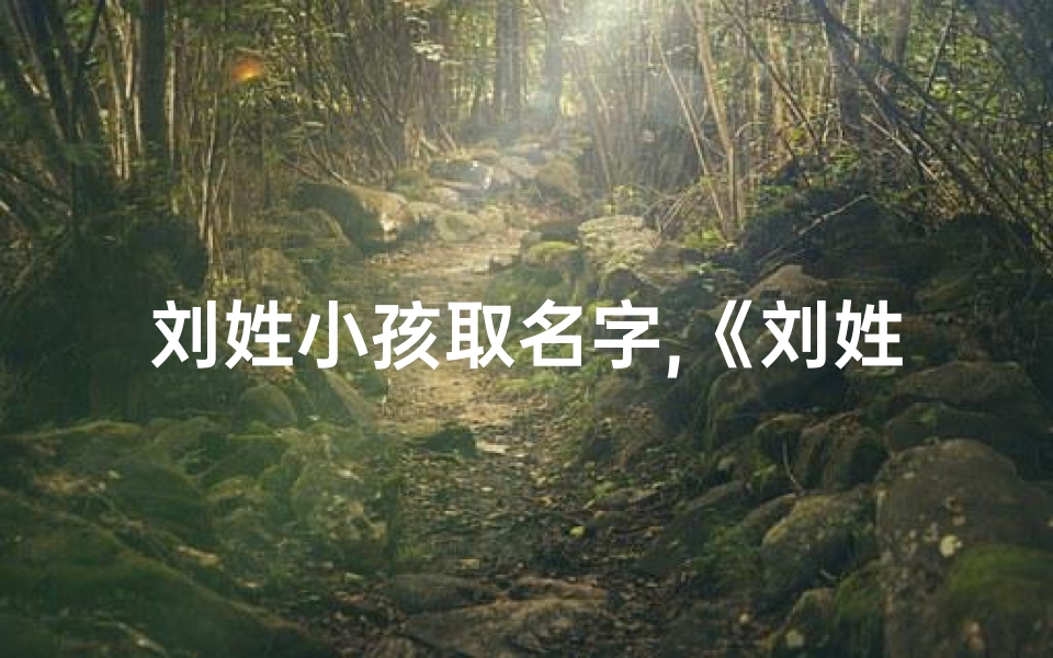 刘姓小孩取名字,《刘姓宝宝，这些名字寓意美好又独特》